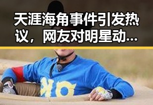 天涯海角事件引发热议，网友对明星动态讨论不断