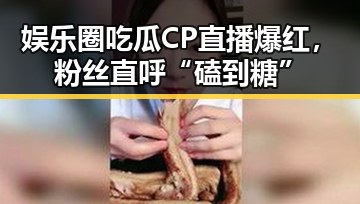 娱乐圈吃瓜CP直播爆红，粉丝直呼“磕到糖”