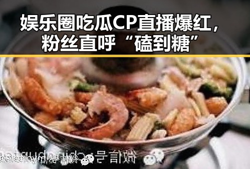 娱乐圈吃瓜CP直播爆红，粉丝直呼“磕到糖”