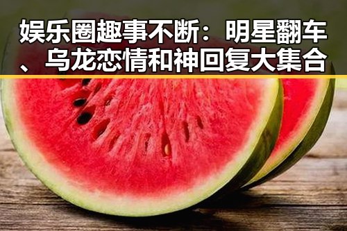 娱乐圈趣事不断：明星翻车、乌龙恋情和神回复大集合