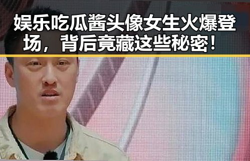 娱乐吃瓜酱头像女生火爆登场，背后竟藏这些秘密！