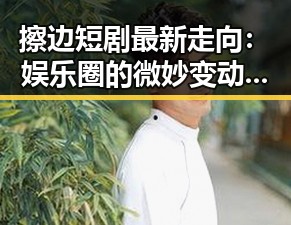 擦边短剧最新走向：娱乐圈的微妙变动与粉丝热议