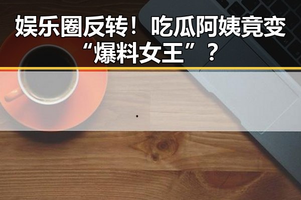 娱乐圈反转！吃瓜阿姨竟变“爆料女王”？