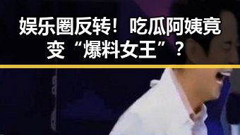 娱乐圈反转！吃瓜阿姨竟变“爆料女王”？