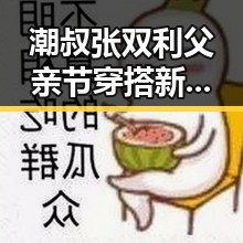 潮叔张双利父亲节穿搭新风尚引热议:从心开始的涅槃之路