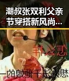潮叔张双利父亲节穿搭新风尚引热议:从心开始的涅槃之路